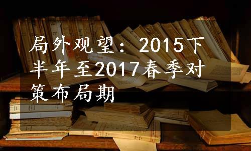 局外观望：2015下半年至2017春季对策布局期