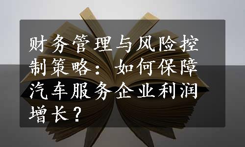 财务管理与风险控制策略：如何保障汽车服务企业利润增长？