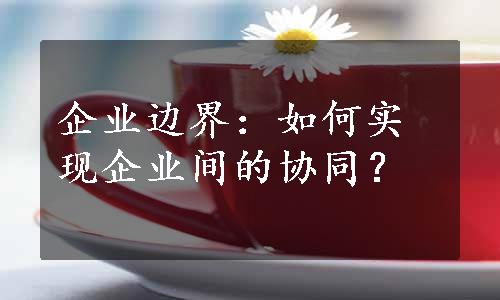 企业边界：如何实现企业间的协同？