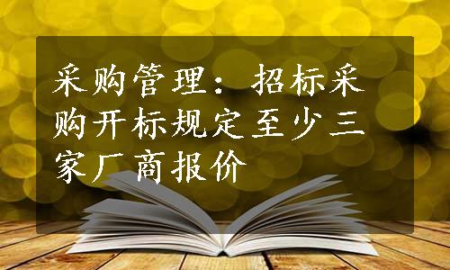 采购管理：招标采购开标规定至少三家厂商报价