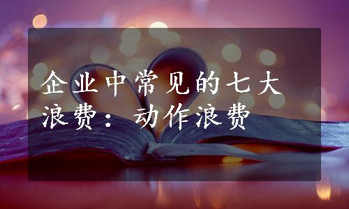 企业中常见的七大浪费：动作浪费