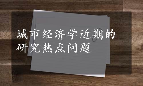 城市经济学近期的研究热点问题