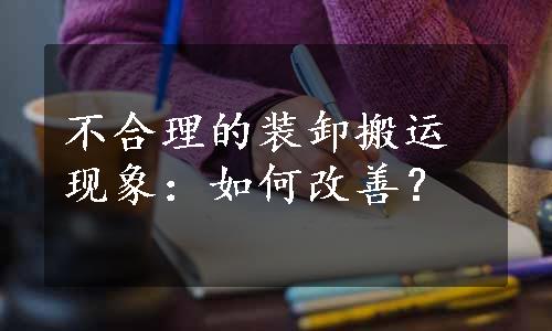 不合理的装卸搬运现象：如何改善？