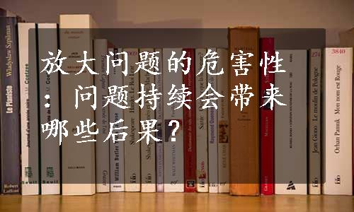 放大问题的危害性：问题持续会带来哪些后果？