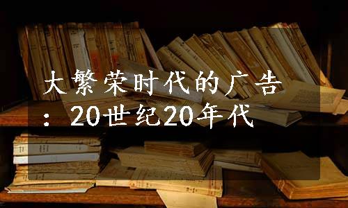 大繁荣时代的广告：20世纪20年代