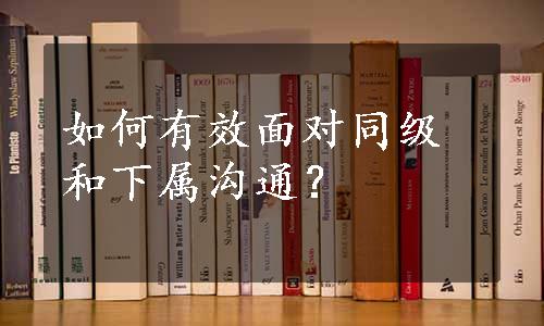 如何有效面对同级和下属沟通？