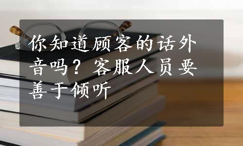 你知道顾客的话外音吗？客服人员要善于倾听