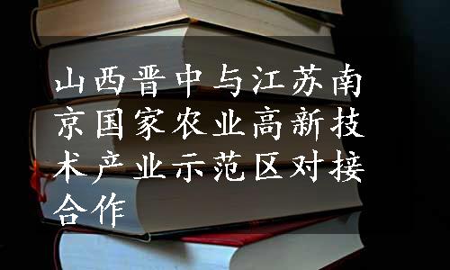 山西晋中与江苏南京国家农业高新技术产业示范区对接合作