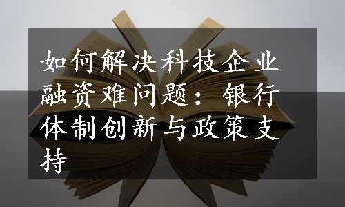 如何解决科技企业融资难问题：银行体制创新与政策支持