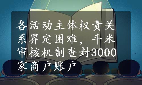 各活动主体权责关系界定困难，斗米审核机制查封3000家商户账户