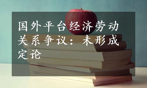 国外平台经济劳动关系争议：未形成定论