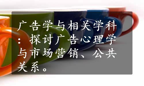 广告学与相关学科：探讨广告心理学与市场营销、公共关系。