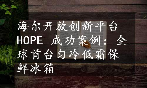 海尔开放创新平台 HOPE 成功案例：全球首台匀冷低霜保鲜冰箱