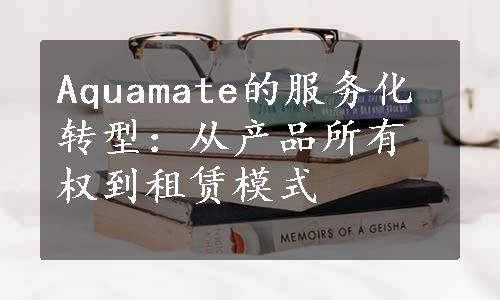 Aquamate的服务化转型：从产品所有权到租赁模式