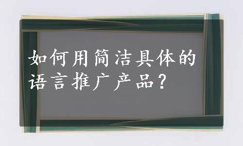 如何用简洁具体的语言推广产品？