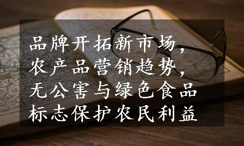 品牌开拓新市场，农产品营销趋势，无公害与绿色食品标志保护农民利益