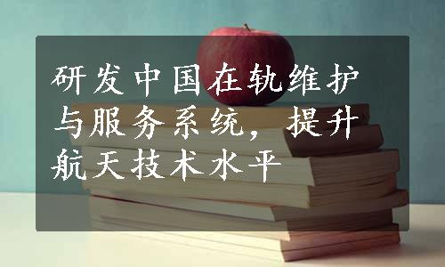 研发中国在轨维护与服务系统，提升航天技术水平