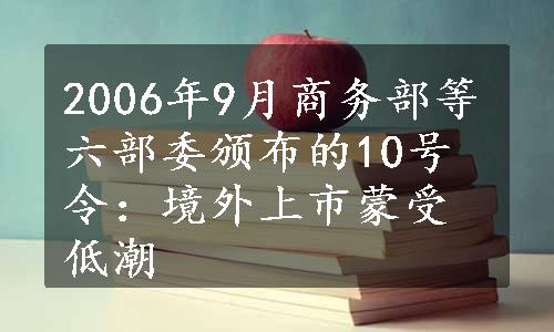 2006年9月商务部等六部委颁布的10号令：境外上市蒙受低潮