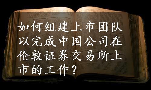 如何组建上市团队以完成中国公司在伦敦证券交易所上市的工作？