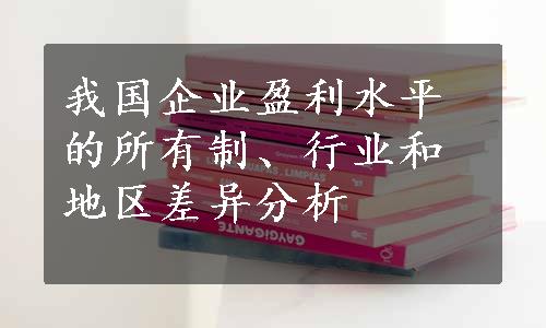 我国企业盈利水平的所有制、行业和地区差异分析