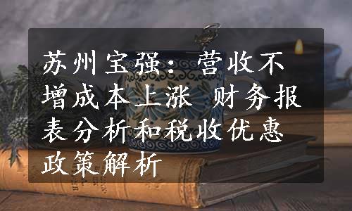 苏州宝强：营收不增成本上涨 财务报表分析和税收优惠政策解析