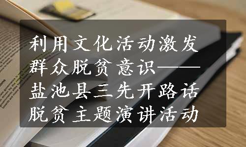 利用文化活动激发群众脱贫意识——盐池县三先开路话脱贫主题演讲活动