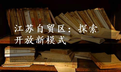 江苏自贸区：探索开放新模式