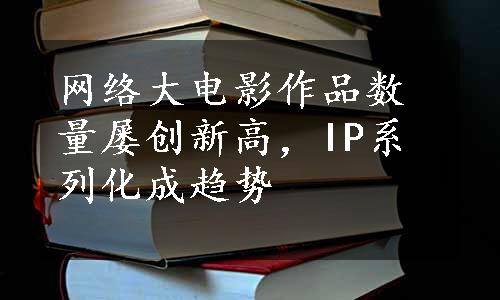 网络大电影作品数量屡创新高，IP系列化成趋势