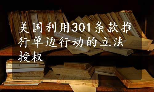 美国利用301条款推行单边行动的立法授权