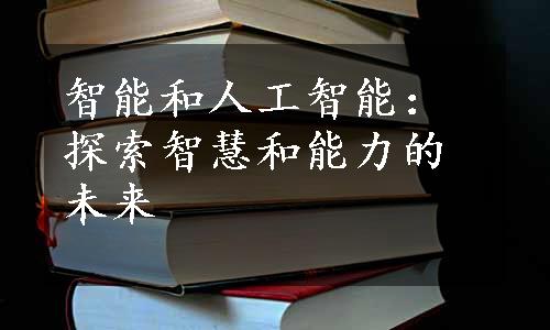 智能和人工智能：探索智慧和能力的未来