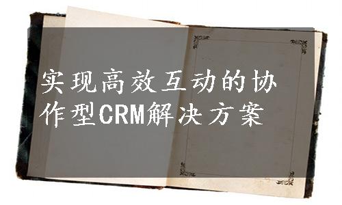 实现高效互动的协作型CRM解决方案