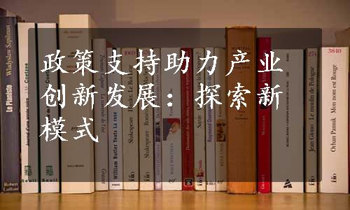 政策支持助力产业创新发展：探索新模式