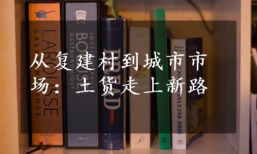 从复建村到城市市场：土货走上新路