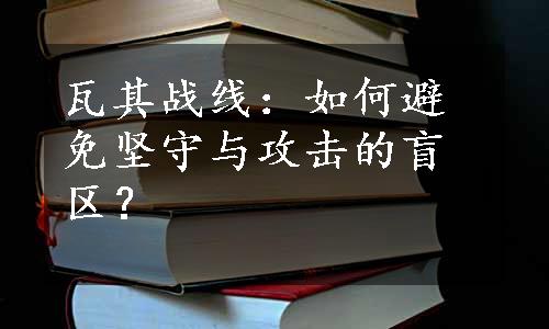 瓦其战线：如何避免坚守与攻击的盲区？