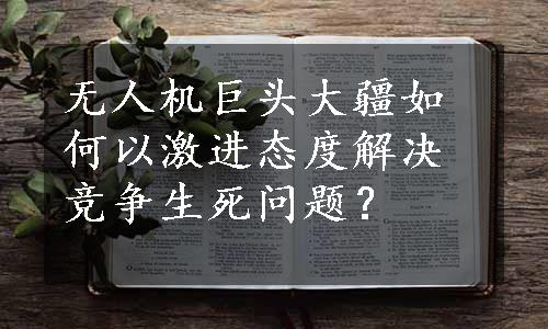 无人机巨头大疆如何以激进态度解决竞争生死问题？