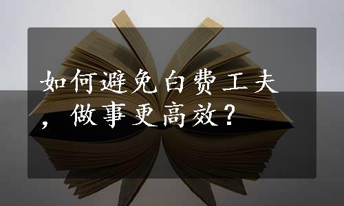 如何避免白费工夫，做事更高效？