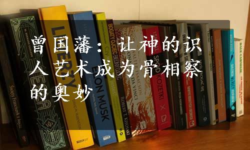 曾国藩：让神的识人艺术成为骨相察的奥妙