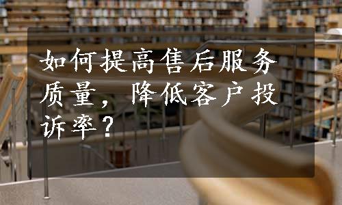 如何提高售后服务质量，降低客户投诉率？