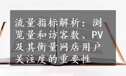 流量指标解析：浏览量和访客数、PV及其衡量网店用户关注度的重要性