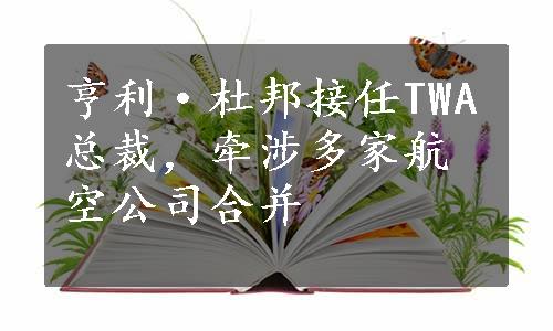 亨利·杜邦接任TWA总裁，牵涉多家航空公司合并