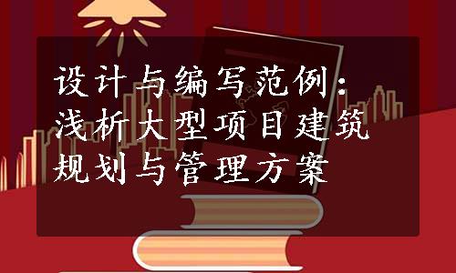 设计与编写范例：浅析大型项目建筑规划与管理方案