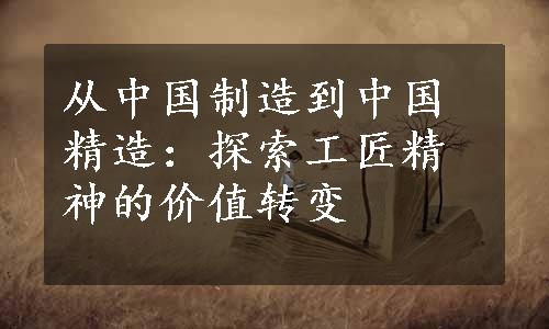 从中国制造到中国精造：探索工匠精神的价值转变