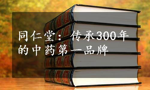 同仁堂：传承300年的中药第一品牌