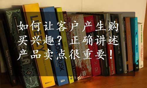 如何让客户产生购买兴趣？正确讲述产品卖点很重要！