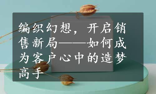 编织幻想，开启销售新局——如何成为客户心中的造梦高手