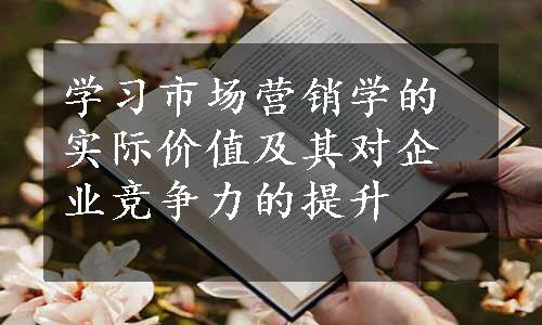 学习市场营销学的实际价值及其对企业竞争力的提升