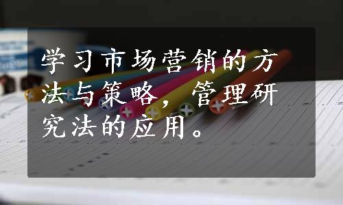 学习市场营销的方法与策略，管理研究法的应用。