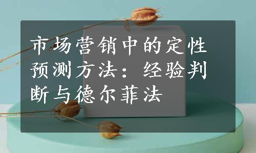 市场营销中的定性预测方法：经验判断与德尔菲法