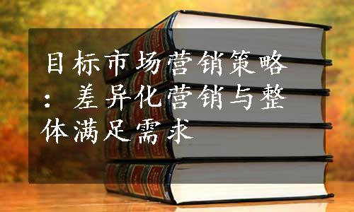 目标市场营销策略：差异化营销与整体满足需求