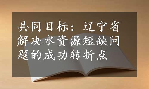 共同目标：辽宁省解决水资源短缺问题的成功转折点